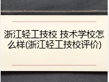 浙江轻工技校 技术学校怎么样(浙江轻工技校评价)