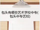 包头有哪些艺术学校中专(包头中专艺校)