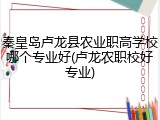 秦皇岛卢龙县农业职高学校哪个专业好(卢龙农职校好专业)