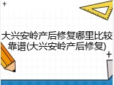 大兴安岭产后修复哪里比较靠谱(大兴安岭产后修复)
