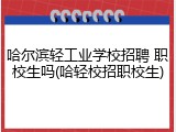 哈尔滨轻工业学校招聘 职校生吗(哈轻校招职校生)