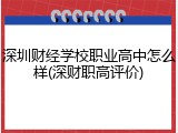 深圳财经学校职业高中怎么样(深财职高评价)