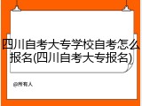 四川自考大专学校自考怎么报名(四川自考大专报名)