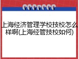 上海经济管理学校技校怎么样啊(上海经管技校如何)