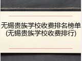 无锡贵族学校收费排名榜单(无锡贵族学校收费排行)