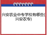 兴安农业中专学校有哪些(兴安农专)