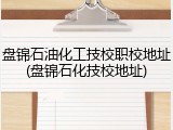 盘锦石油化工技校职校地址(盘锦石化技校地址)
