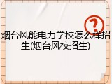 烟台风能电力学校怎么样招生(烟台风校招生)