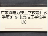 广东省电力技工学校是什么学历(广东电力技工学校学历)