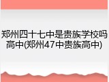 郑州四十七中是贵族学校吗高中(郑州47中贵族高中)