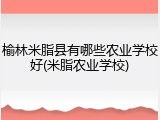 榆林米脂县有哪些农业学校好(米脂农业学校)
