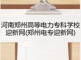 河南郑州高等电力专科学校迎新网(郑州电专迎新网)