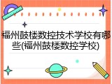 福州鼓楼数控技术学校有哪些(福州鼓楼数控学校)