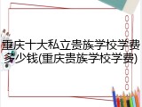 重庆十大私立贵族学校学费多少钱(重庆贵族学校学费)