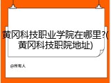黄冈科技职业学院在哪里?(黄冈科技职院地址)