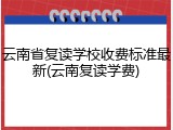 云南省复读学校收费标准最新(云南复读学费)