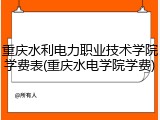 重庆水利电力职业技术学院学费表(重庆水电学院学费)