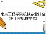 南京工程学院机械专业排名(南工程机械排名)