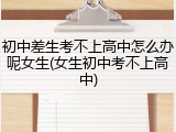 初中差生考不上高中怎么办呢女生(女生初中考不上高中)
