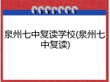 泉州七中复读学校(泉州七中复读)