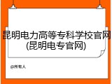 昆明电力高等专科学校官网(昆明电专官网)