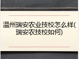 温州瑞安农业技校怎么样(瑞安农技校如何)