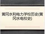黄冈水利电力学校历史(黄冈水电校史)