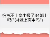 怕考不上高中报了34能上吗("34能上高中吗")