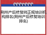 荆州产后修复师正规培训机构排名(荆州产后修复培训排名)