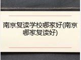 南京复读学校哪家好(南京哪家复读好)