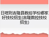 日喀则吉隆县数控学校哪家好技校招生(吉隆数控技校招生)