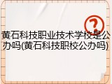 黄石科技职业技术学校是公办吗(黄石科技职校公办吗)