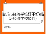 临沂市经济学校好不好(临沂经济学校如何)