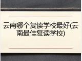 云南哪个复读学校最好(云南最佳复读学校)