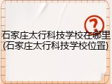 石家庄太行科技学校在哪里(石家庄太行科技学校位置)