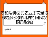 呼和浩特回民农业职高录取线是多少(呼和浩特回民农职录取线)