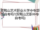 双鸭山艺术职业大学中专部是自考吗?(双鸭山艺职中专自考吗)