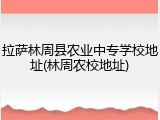 拉萨林周县农业中专学校地址(林周农校地址)