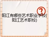 阳江有哪些艺术职业学校(阳江艺术职校)