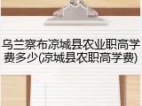 乌兰察布凉城县农业职高学费多少(凉城县农职高学费)