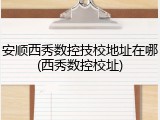 安顺西秀数控技校地址在哪(西秀数控校址)