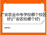 广安农业中专学校哪个校区好(广安农校哪个好)