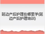 延边产后护理在哪里学(延边产后护理培训)