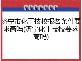 济宁市化工技校报名条件要求高吗(济宁化工技校要求高吗)
