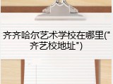 齐齐哈尔艺术学校在哪里("齐艺校地址")