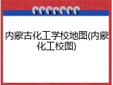 内蒙古化工学校地图(内蒙化工校图)