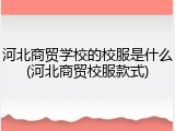 河北商贸学校的校服是什么(河北商贸校服款式)