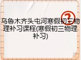 乌鲁木齐头屯河寒假初三物理补习课程(寒假初三物理补习)