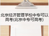 北京经济管理学校中专可以高考(北京中专可高考)