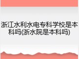 浙江水利水电专科学校是本科吗(浙水院是本科吗)